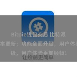 Bitpie钱包交易 比特派钱包最新版本更新：功能全面升级，用户体验更加顺畅！