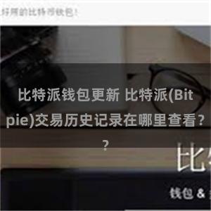 比特派钱包更新 比特派(Bitpie)交易历史记录在哪里查看？