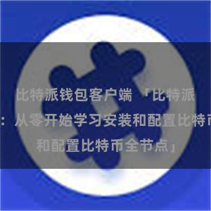 比特派钱包客户端 「比特派安装教程：从零开始学习安装和配置比特币全节点」