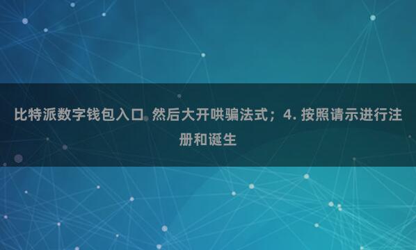 比特派数字钱包入口  然后大开哄骗法式；4. 按照请示进行注册和诞生