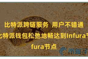 比特派跨链服务  用户不错通过比特派钱包松弛地畅达到Infura节点