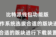 比特派钱包功能版  把柄操作系统选拔合适的版块进行下载装置