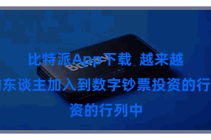 比特派App下载  越来越多的东谈主加入到数字钞票投资的行列中