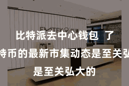 比特派去中心钱包  了解比特币的最新市集动态是至关弘大的